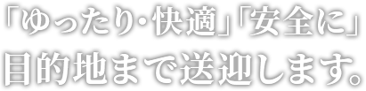 「ゆったり・快適」「安全に」目的地まで送迎します。